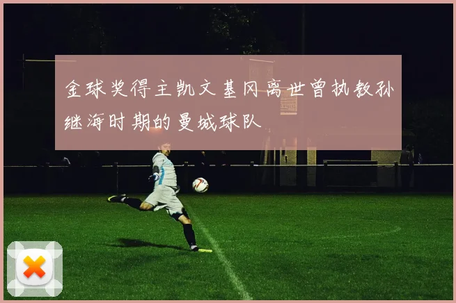 金球奖得主凯文基冈离世曾执教孙继海时期的曼城球队