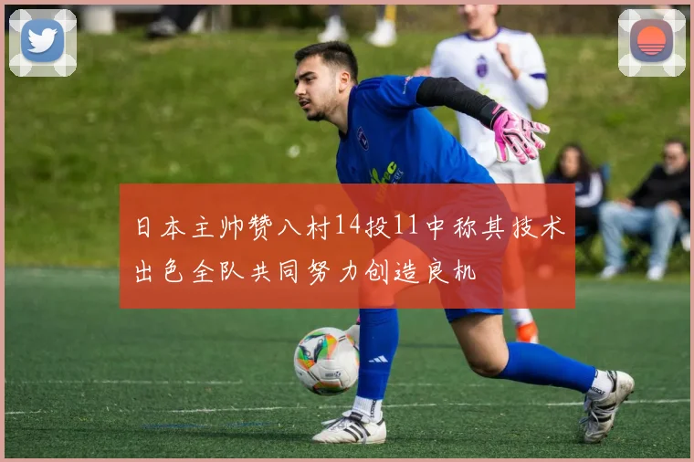 日本主帅赞八村14投11中称其技术出色全队共同努力创造良机